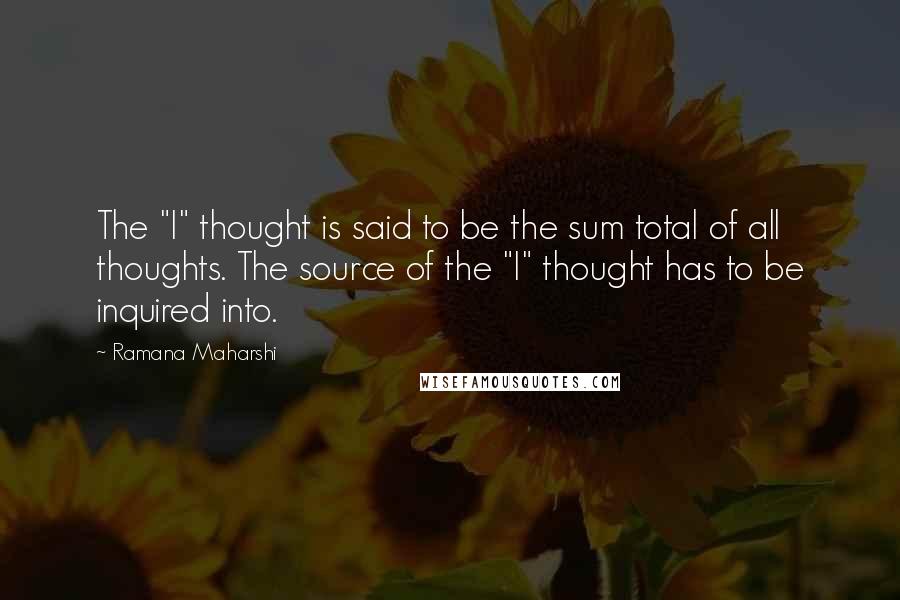 Ramana Maharshi Quotes: The "I" thought is said to be the sum total of all thoughts. The source of the "I" thought has to be inquired into.