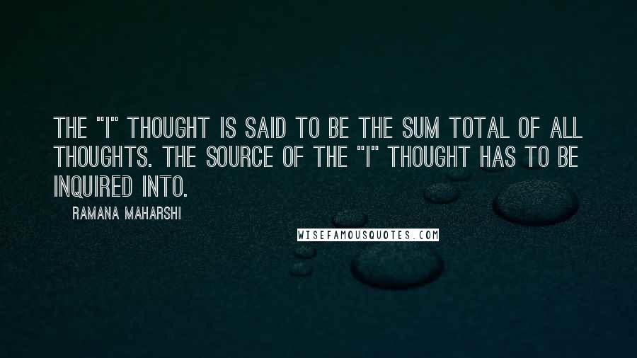 Ramana Maharshi Quotes: The "I" thought is said to be the sum total of all thoughts. The source of the "I" thought has to be inquired into.