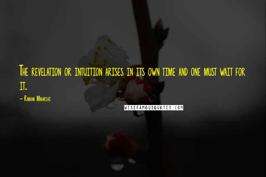 Ramana Maharshi Quotes: The revelation or intuition arises in its own time and one must wait for it.