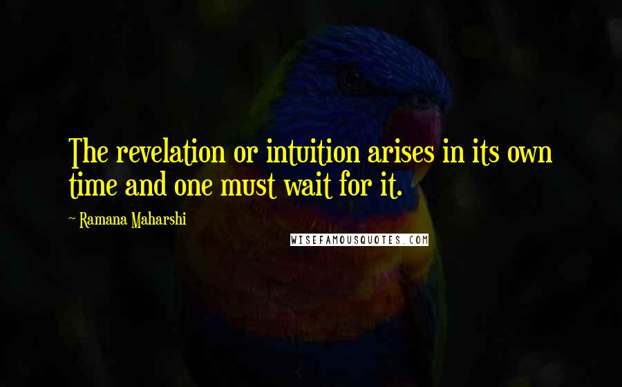 Ramana Maharshi Quotes: The revelation or intuition arises in its own time and one must wait for it.