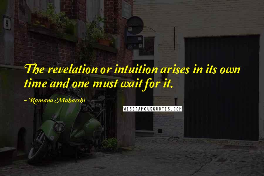 Ramana Maharshi Quotes: The revelation or intuition arises in its own time and one must wait for it.