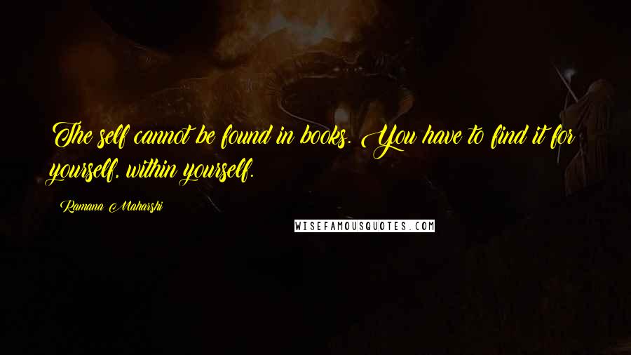 Ramana Maharshi Quotes: The self cannot be found in books. You have to find it for yourself, within yourself.