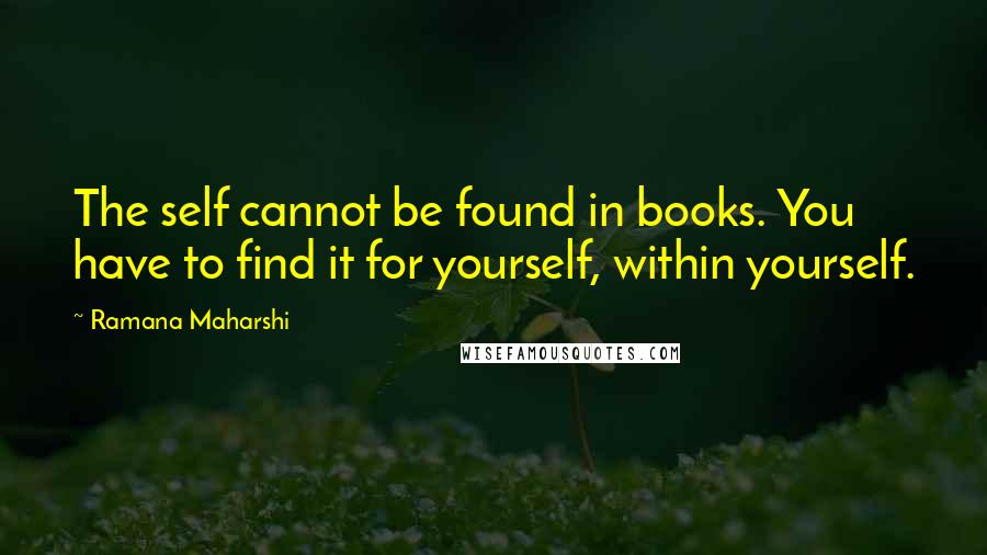 Ramana Maharshi Quotes: The self cannot be found in books. You have to find it for yourself, within yourself.