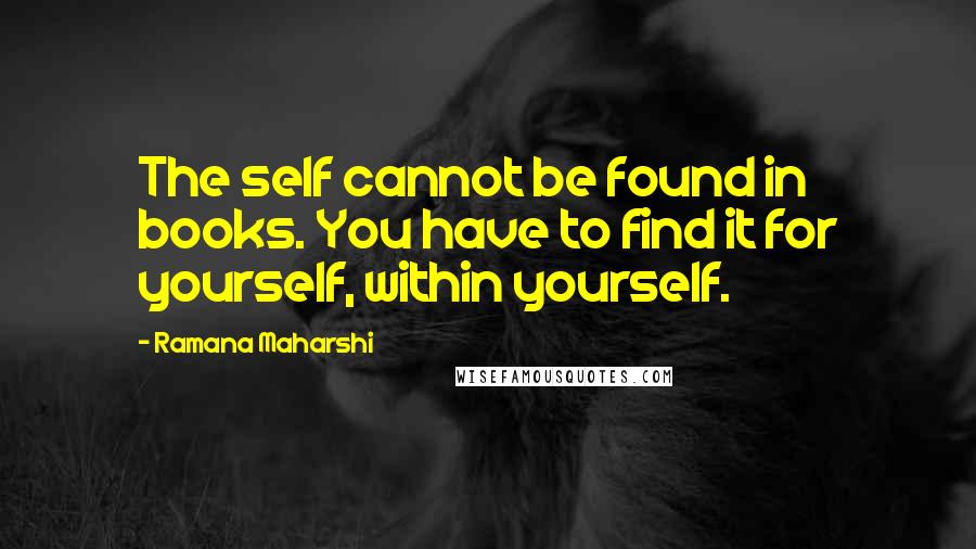 Ramana Maharshi Quotes: The self cannot be found in books. You have to find it for yourself, within yourself.