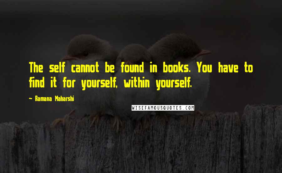 Ramana Maharshi Quotes: The self cannot be found in books. You have to find it for yourself, within yourself.