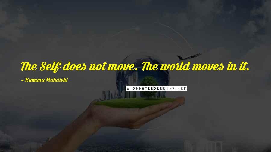 Ramana Maharshi Quotes: The Self does not move. The world moves in it.