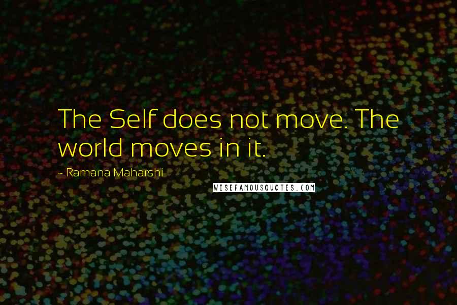 Ramana Maharshi Quotes: The Self does not move. The world moves in it.