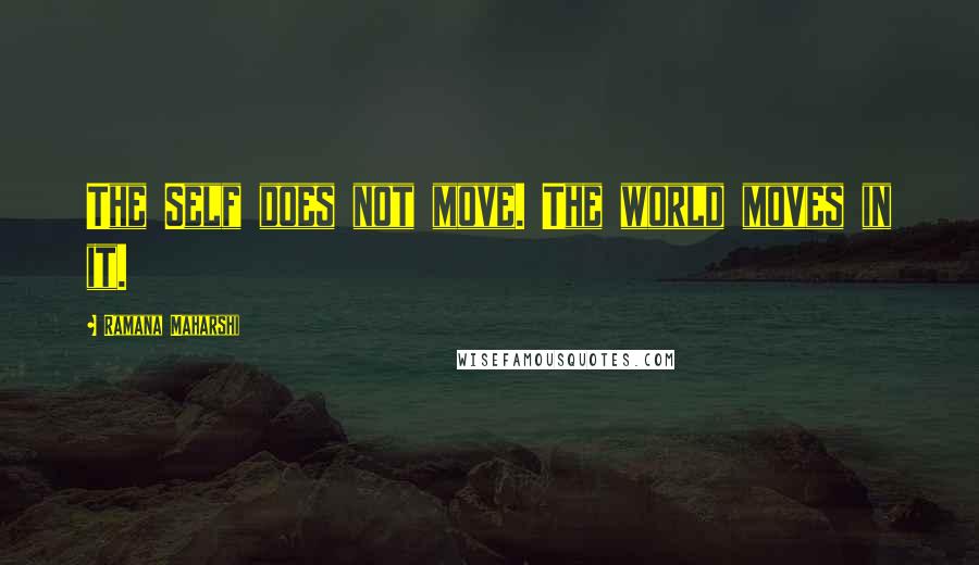 Ramana Maharshi Quotes: The Self does not move. The world moves in it.