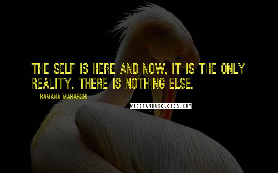 Ramana Maharshi Quotes: The Self is here and now, it is the only Reality. There is nothing else.