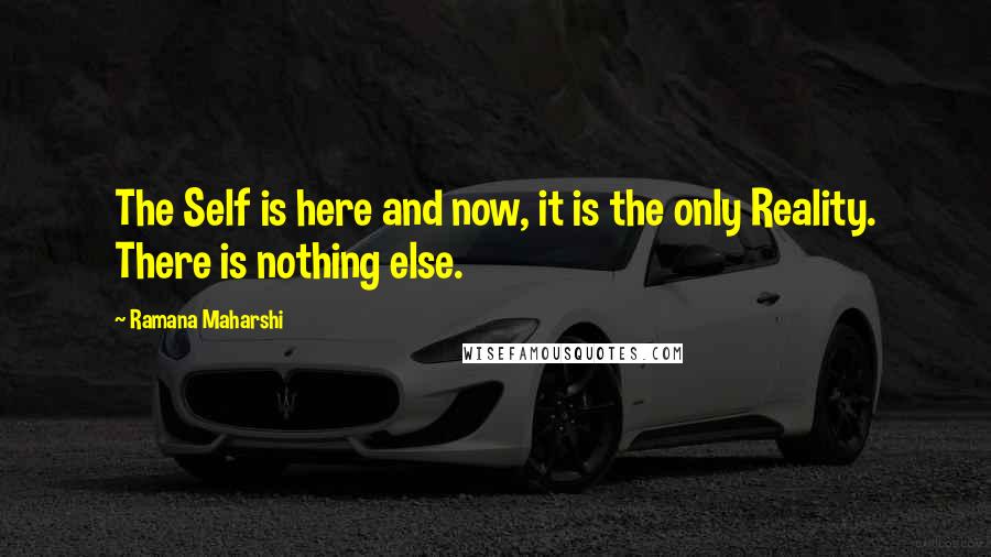 Ramana Maharshi Quotes: The Self is here and now, it is the only Reality. There is nothing else.