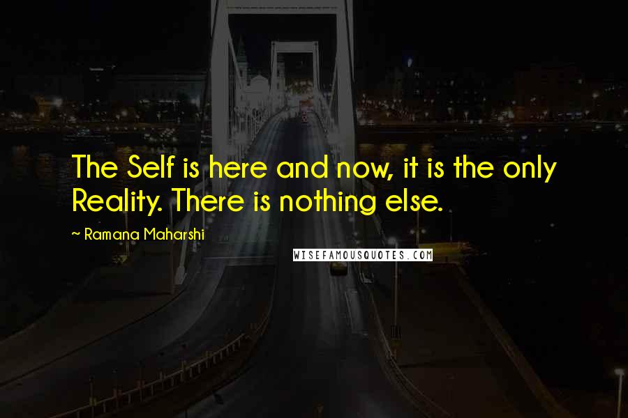 Ramana Maharshi Quotes: The Self is here and now, it is the only Reality. There is nothing else.