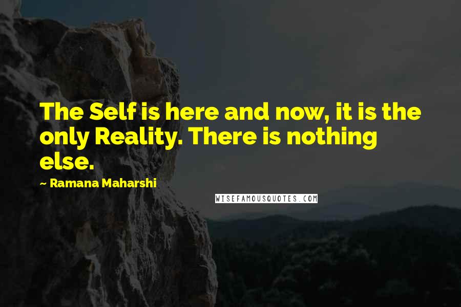 Ramana Maharshi Quotes: The Self is here and now, it is the only Reality. There is nothing else.