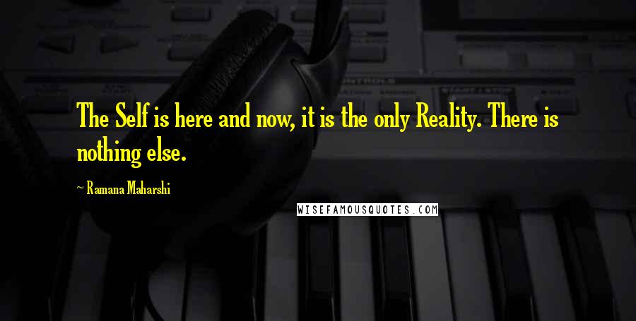 Ramana Maharshi Quotes: The Self is here and now, it is the only Reality. There is nothing else.