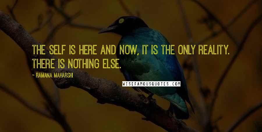 Ramana Maharshi Quotes: The Self is here and now, it is the only Reality. There is nothing else.