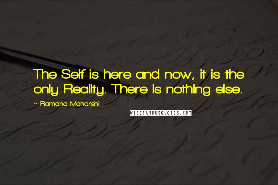 Ramana Maharshi Quotes: The Self is here and now, it is the only Reality. There is nothing else.