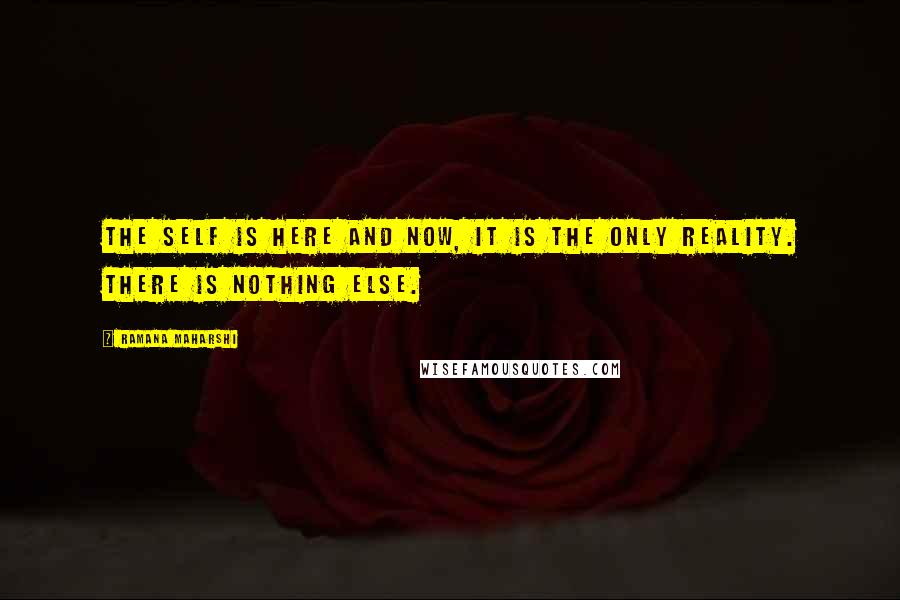 Ramana Maharshi Quotes: The Self is here and now, it is the only Reality. There is nothing else.