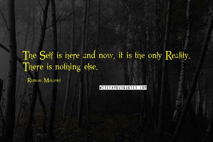 Ramana Maharshi Quotes: The Self is here and now, it is the only Reality. There is nothing else.