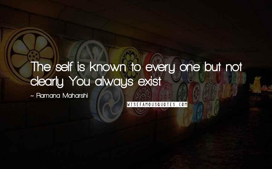 Ramana Maharshi Quotes: The self is known to every one but not clearly. You always exist.