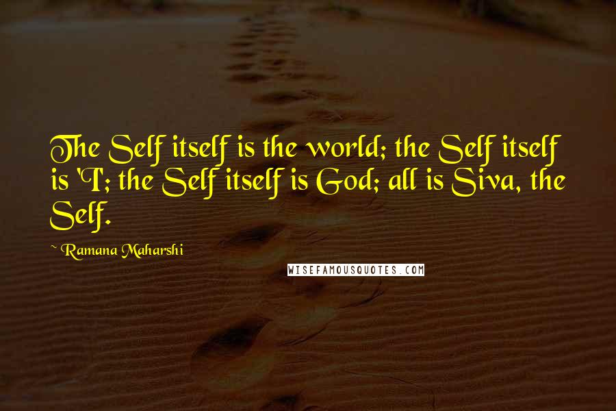 Ramana Maharshi Quotes: The Self itself is the world; the Self itself is 'I'; the Self itself is God; all is Siva, the Self.