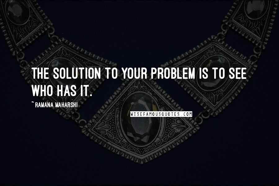 Ramana Maharshi Quotes: The solution to your problem is to see who has it.
