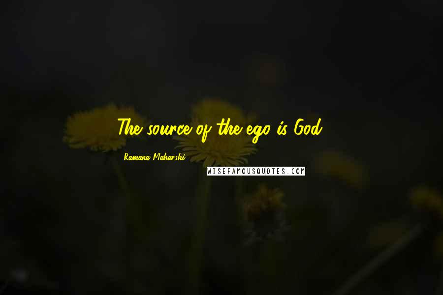 Ramana Maharshi Quotes: The source of the ego is God.