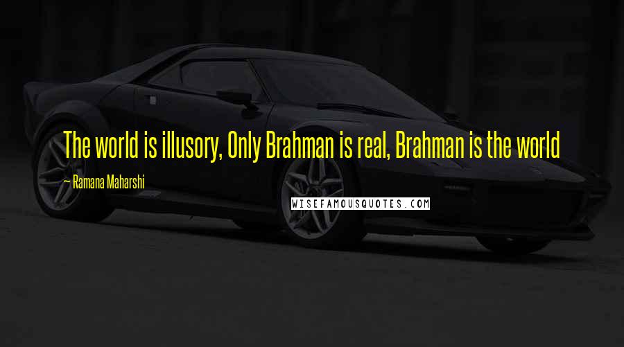Ramana Maharshi Quotes: The world is illusory, Only Brahman is real, Brahman is the world