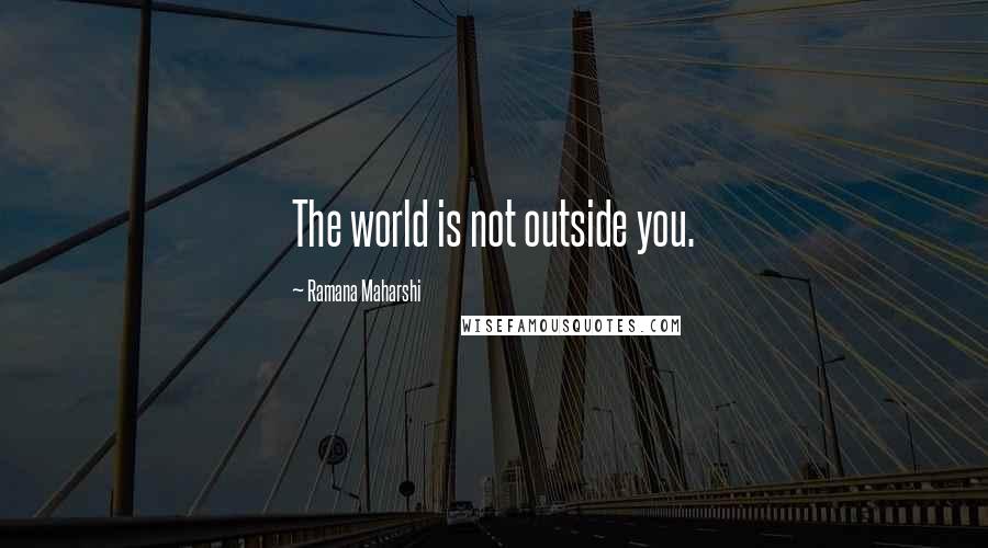 Ramana Maharshi Quotes: The world is not outside you.