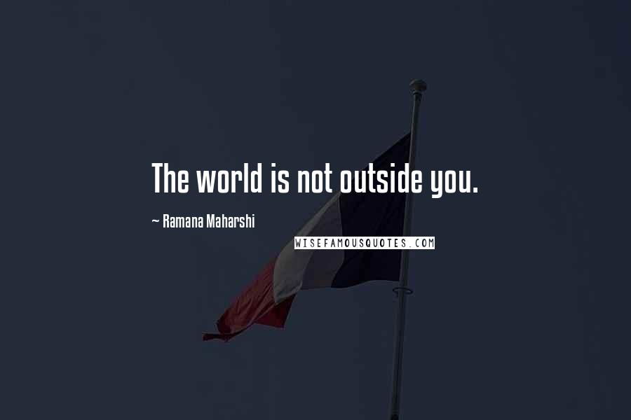 Ramana Maharshi Quotes: The world is not outside you.