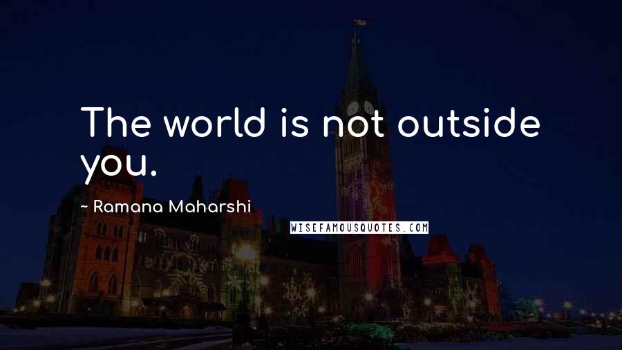 Ramana Maharshi Quotes: The world is not outside you.