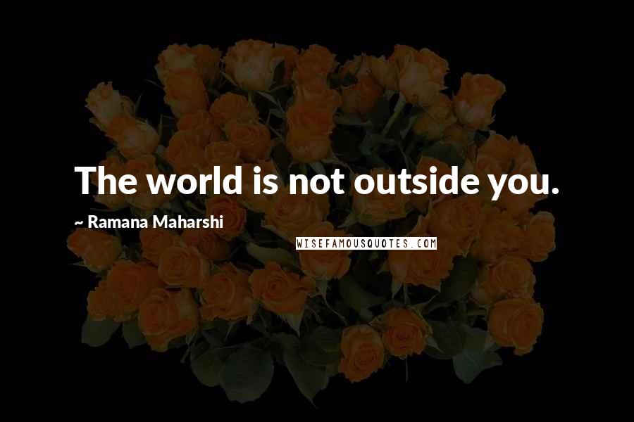 Ramana Maharshi Quotes: The world is not outside you.