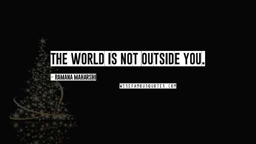 Ramana Maharshi Quotes: The world is not outside you.