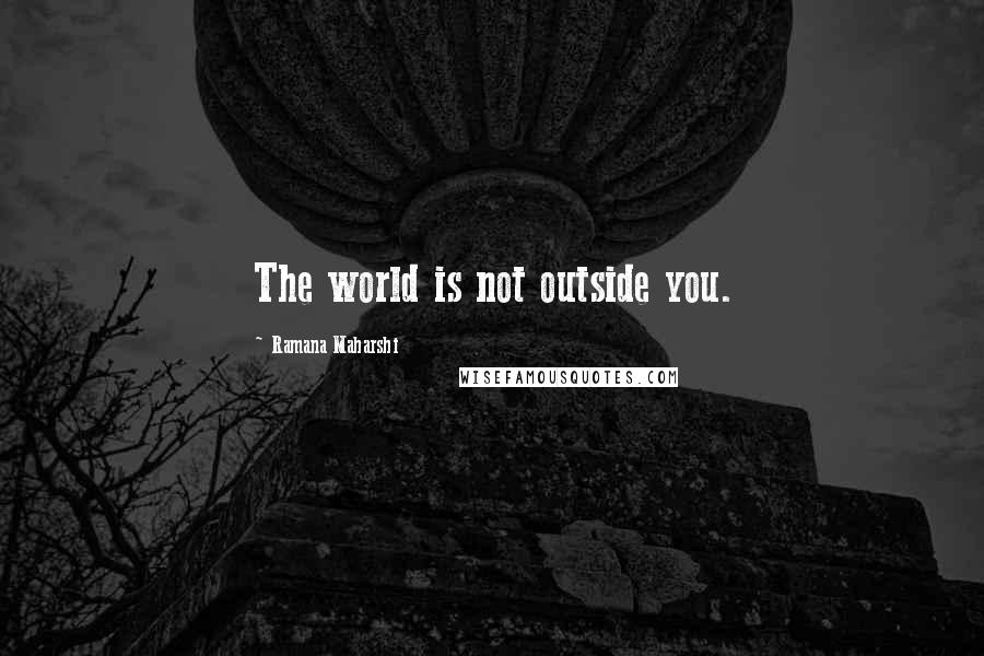 Ramana Maharshi Quotes: The world is not outside you.