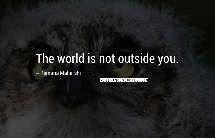 Ramana Maharshi Quotes: The world is not outside you.