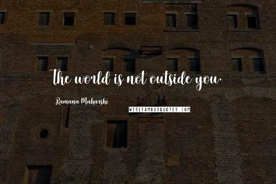 Ramana Maharshi Quotes: The world is not outside you.