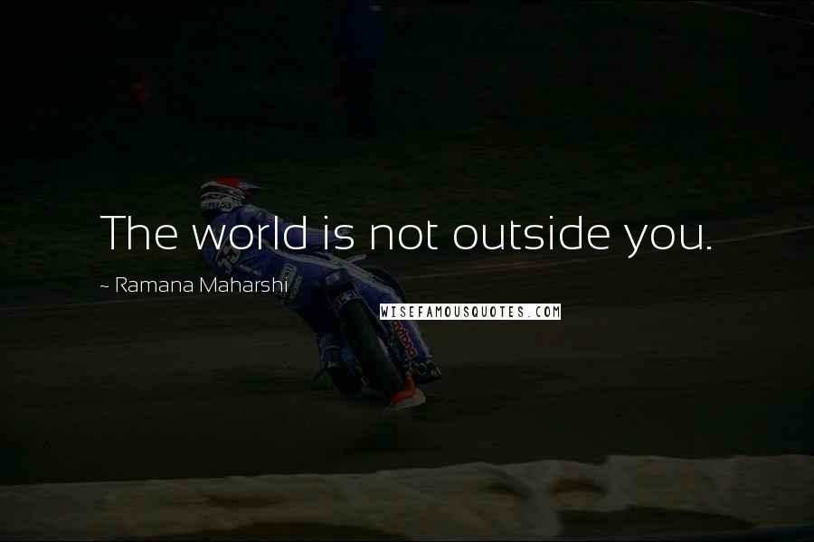 Ramana Maharshi Quotes: The world is not outside you.