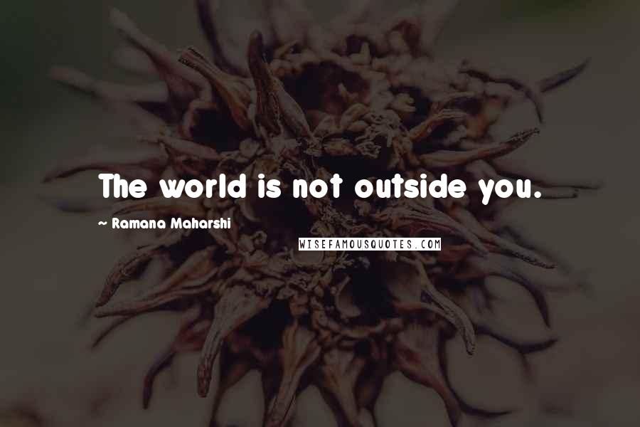 Ramana Maharshi Quotes: The world is not outside you.