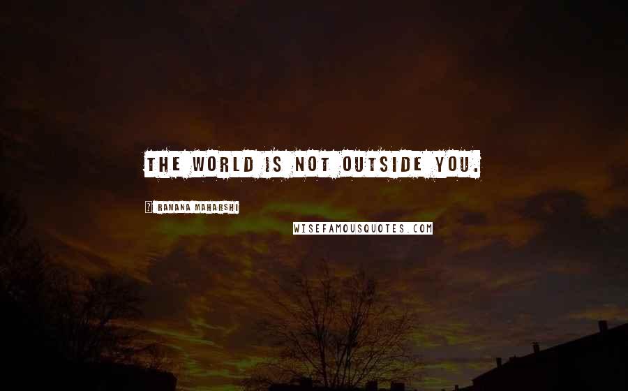 Ramana Maharshi Quotes: The world is not outside you.