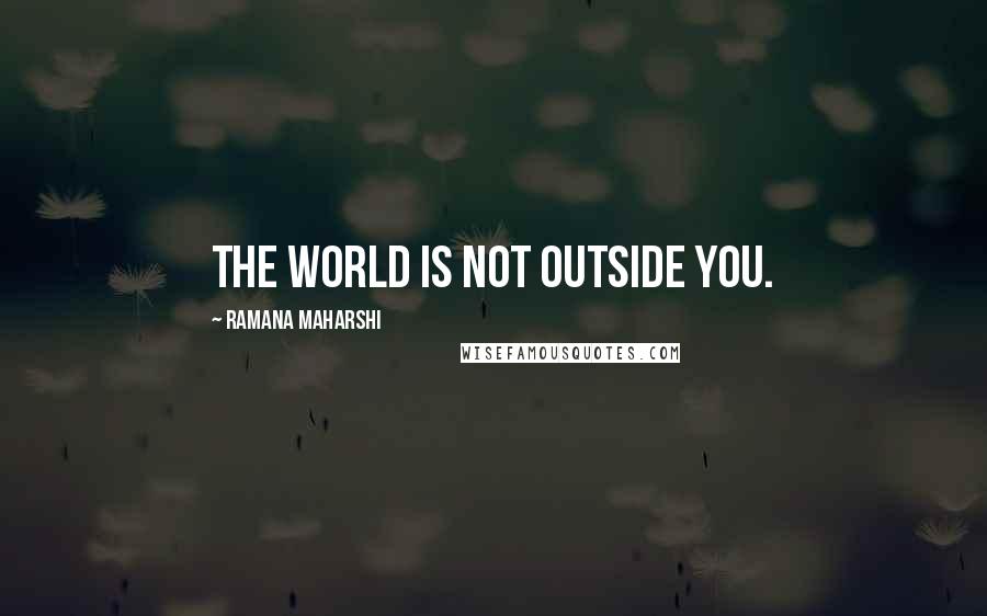 Ramana Maharshi Quotes: The world is not outside you.