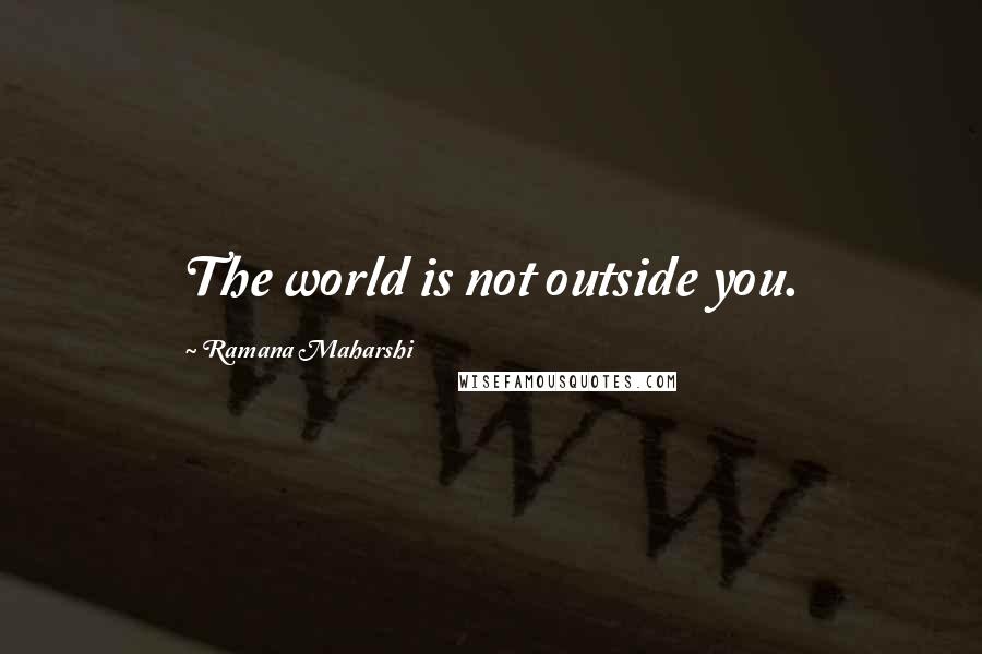 Ramana Maharshi Quotes: The world is not outside you.