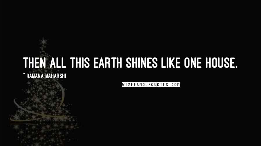 Ramana Maharshi Quotes: Then all this earth shines like one house.