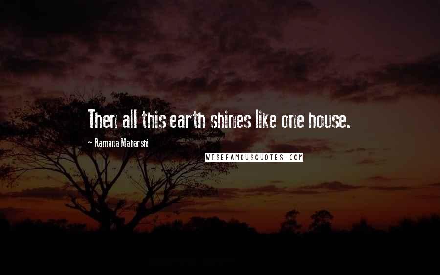 Ramana Maharshi Quotes: Then all this earth shines like one house.