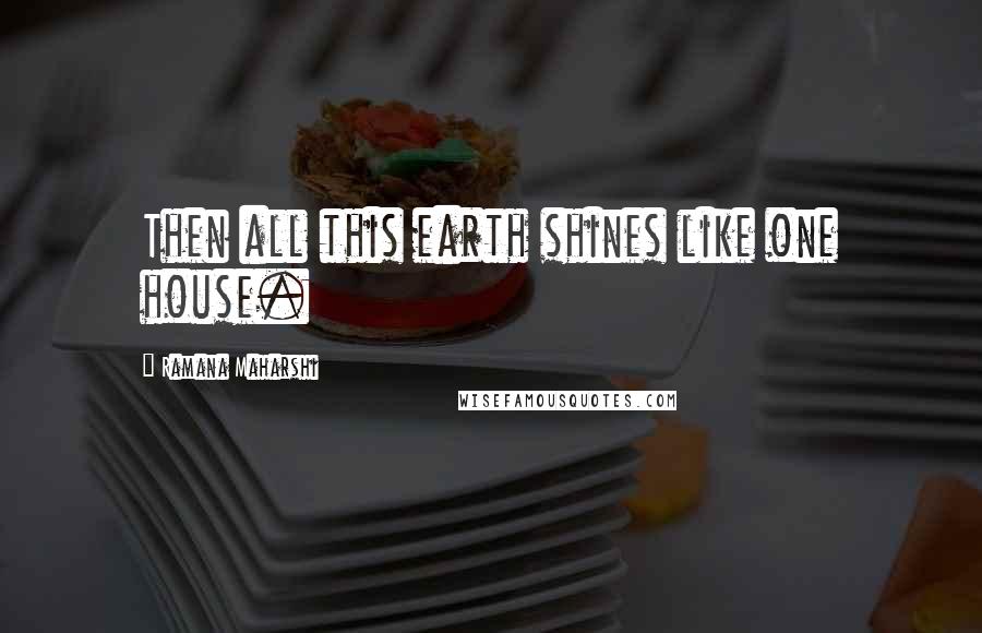 Ramana Maharshi Quotes: Then all this earth shines like one house.