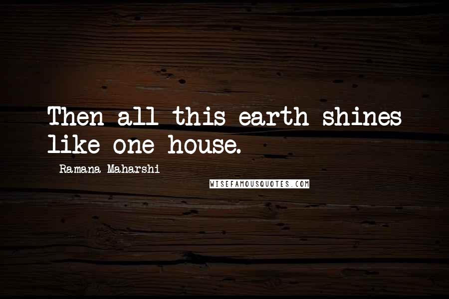 Ramana Maharshi Quotes: Then all this earth shines like one house.