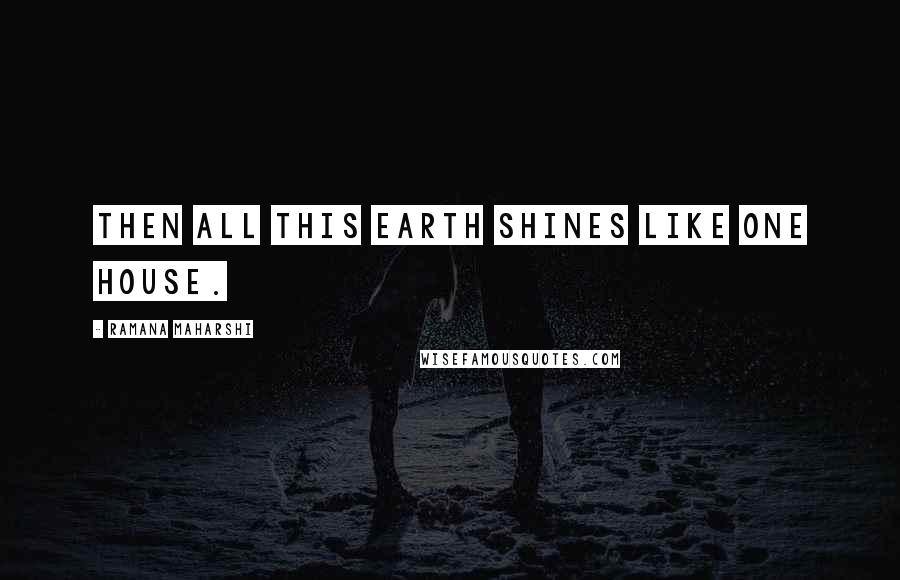 Ramana Maharshi Quotes: Then all this earth shines like one house.