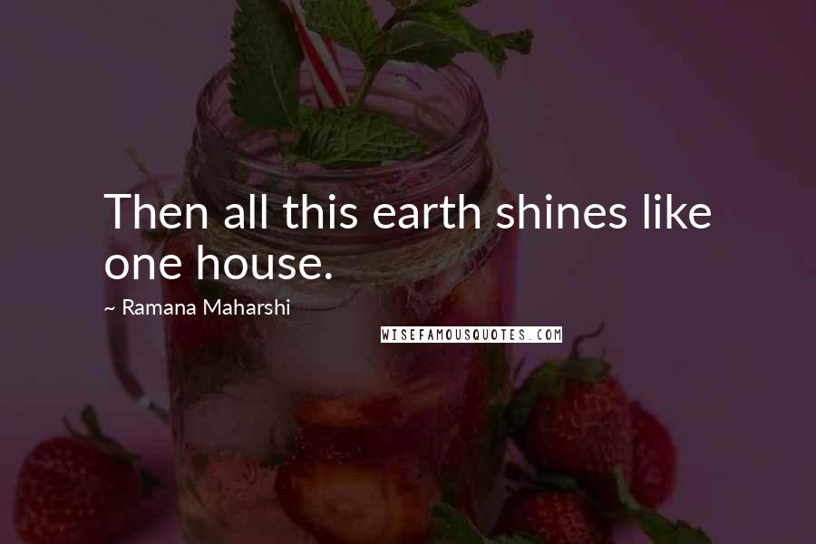 Ramana Maharshi Quotes: Then all this earth shines like one house.