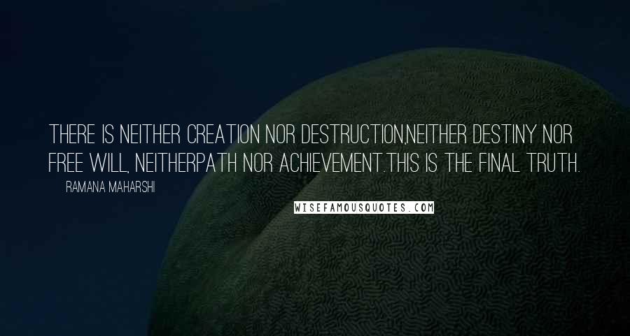 Ramana Maharshi Quotes: There is neither creation nor destruction,neither destiny nor free will, neitherpath nor achievement.This is the final truth.