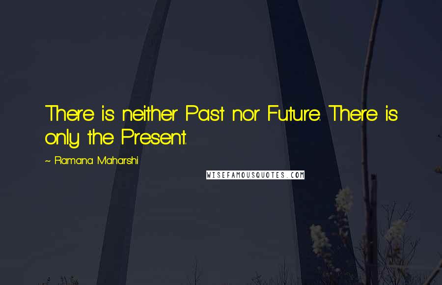 Ramana Maharshi Quotes: There is neither Past nor Future. There is only the Present.