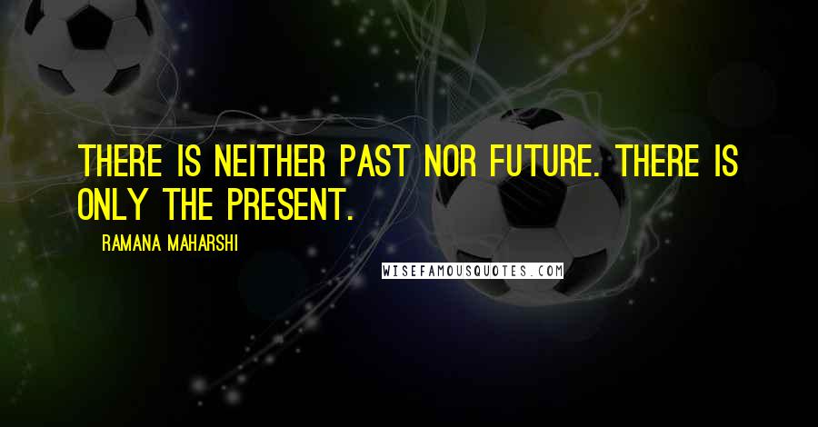 Ramana Maharshi Quotes: There is neither Past nor Future. There is only the Present.