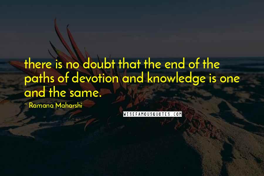 Ramana Maharshi Quotes: there is no doubt that the end of the paths of devotion and knowledge is one and the same.