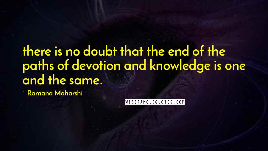 Ramana Maharshi Quotes: there is no doubt that the end of the paths of devotion and knowledge is one and the same.